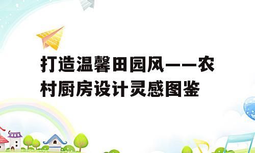打造温馨田园风——农村厨房设计灵感图鉴