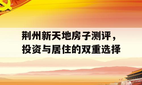 荆州新天地房子测评，投资与居住的双重选择