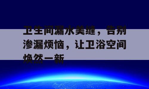 卫生间漏水美缝，告别渗漏烦恼，让卫浴空间焕然一新