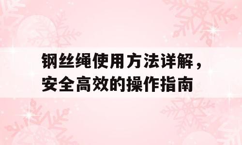 钢丝绳使用方法详解，安全高效的操作指南