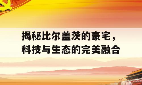 揭秘比尔盖茨的豪宅，科技与生态的完美融合