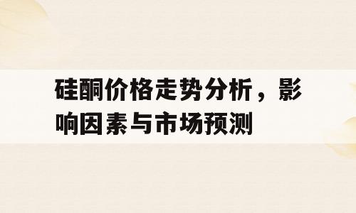硅酮价格走势分析，影响因素与市场预测