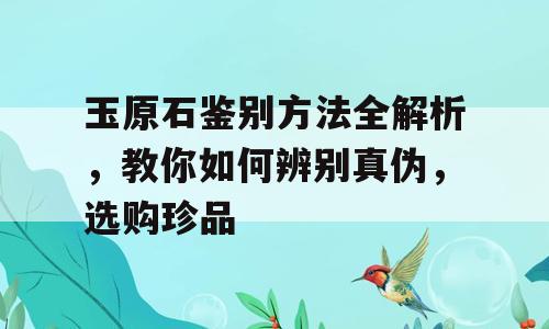 玉原石鉴别方法全解析，教你如何辨别真伪，选购珍品
