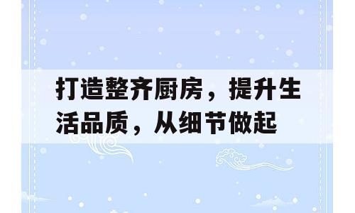 打造整齐厨房，提升生活品质，从细节做起