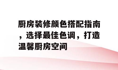厨房装修颜色搭配指南，选择最佳色调，打造温馨厨房空间
