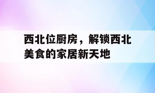 西北位厨房，解锁西北美食的家居新天地