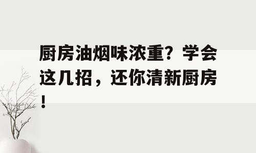 厨房油烟味浓重？学会这几招，还你清新厨房！