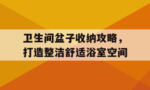 卫生间盆子收纳攻略，打造整洁舒适浴室空间