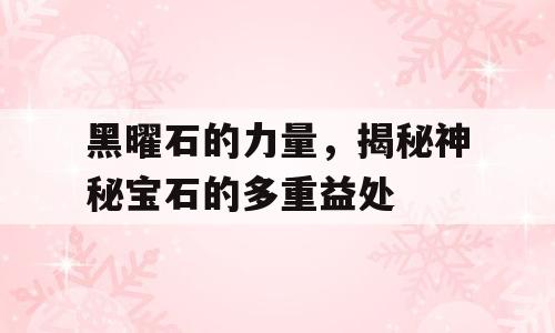 黑曜石的力量，揭秘神秘宝石的多重益处