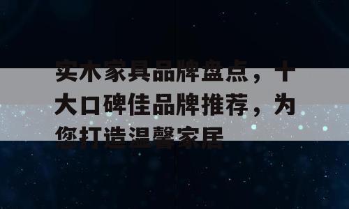实木家具品牌盘点，十大口碑佳品牌推荐，为您打造温馨家居
