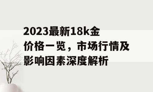 2023最新18k金价格一览，市场行情及影响因素深度解析