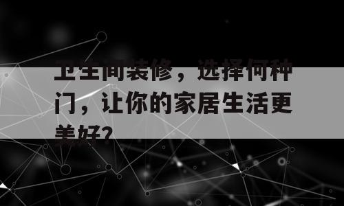 卫生间装修，选择何种门，让你的家居生活更美好？