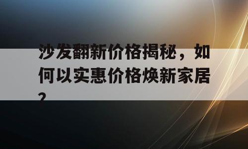 沙发翻新价格揭秘，如何以实惠价格焕新家居？