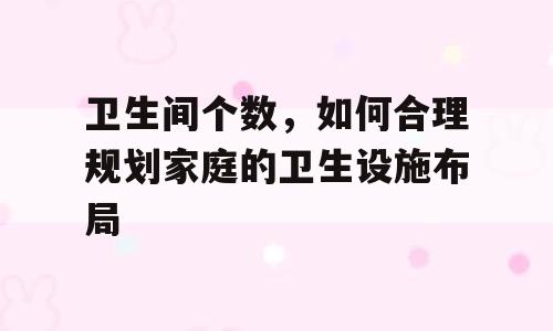 卫生间个数，如何合理规划家庭的卫生设施布局