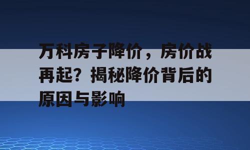 万科房子降价，房价战再起？揭秘降价背后的原因与影响