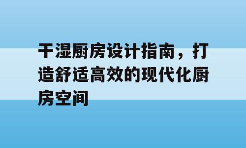 干湿厨房设计指南，打造舒适高效的现代化厨房空间