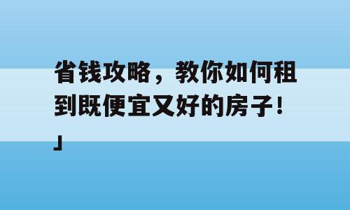 省钱攻略，教你如何租到既便宜又好的房子！」