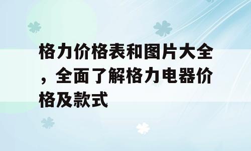 格力价格表和图片大全，全面了解格力电器价格及款式