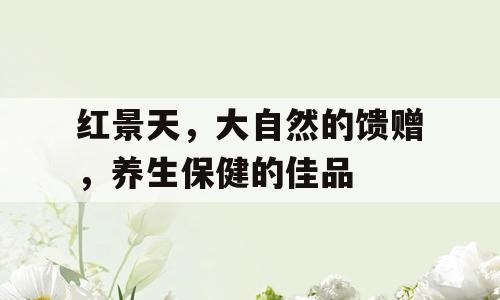红景天，大自然的馈赠，养生保健的佳品
