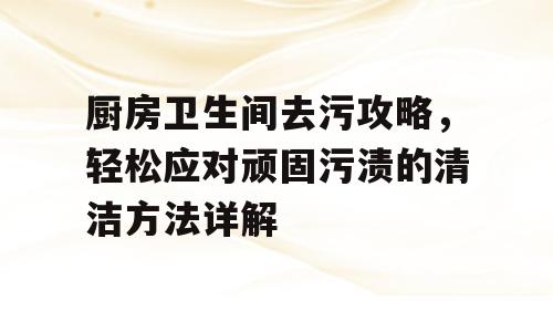 厨房卫生间去污攻略，轻松应对顽固污渍的清洁方法详解