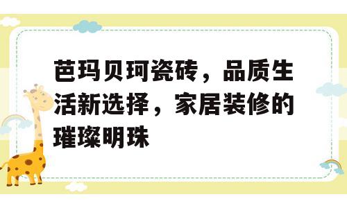 芭玛贝珂瓷砖，品质生活新选择，家居装修的璀璨明珠