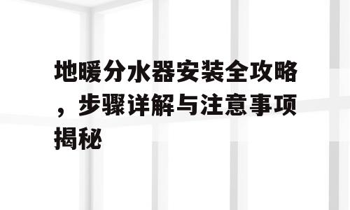 地暖分水器安装全攻略，步骤详解与注意事项揭秘