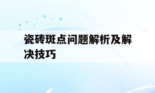 瓷砖斑点问题解析及解决技巧