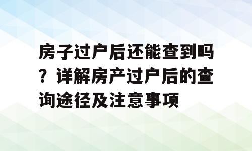 房子过户后还能查到吗？详解房产过户后的查询途径及注意事项