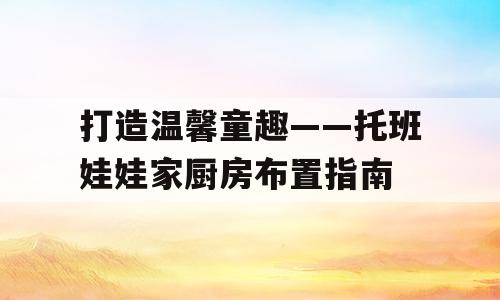 打造温馨童趣——托班娃娃家厨房布置指南