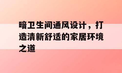 暗卫生间通风设计，打造清新舒适的家居环境之道