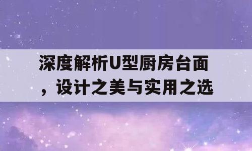 深度解析U型厨房台面，设计之美与实用之选