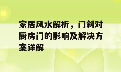 家居风水解析，门斜对厨房门的影响及解决方案详解