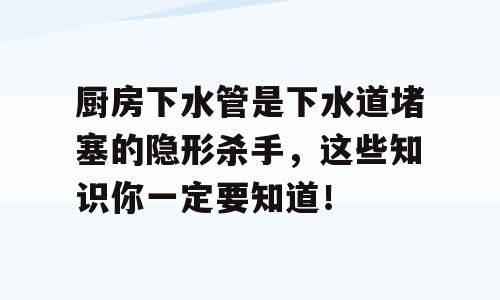 厨房下水管是下水道堵塞的隐形杀手，这些知识你一定要知道！