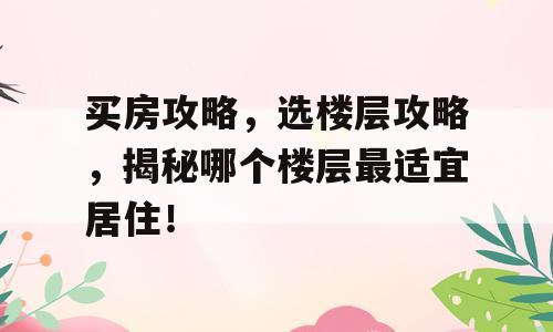 买房攻略，选楼层攻略，揭秘哪个楼层最适宜居住！