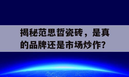 揭秘范思哲瓷砖，是真的品牌还是市场炒作？
