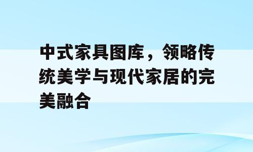 中式家具图库，领略传统美学与现代家居的完美融合