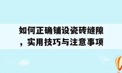 如何正确铺设瓷砖缝隙，实用技巧与注意事项