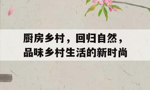 厨房乡村，回归自然，品味乡村生活的新时尚