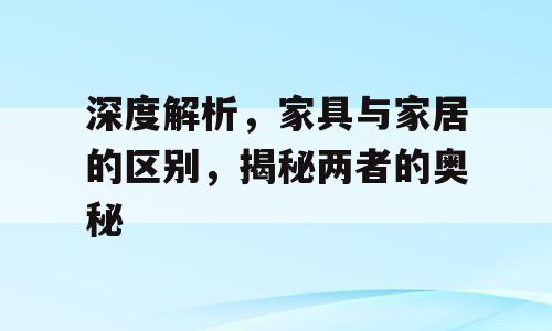 深度解析，家具与家居的区别，揭秘两者的奥秘