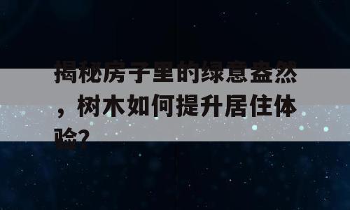 揭秘房子里的绿意盎然，树木如何提升居住体验？