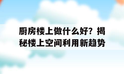 厨房楼上做什么好？揭秘楼上空间利用新趋势