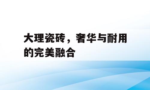 大理瓷砖，奢华与耐用的完美融合