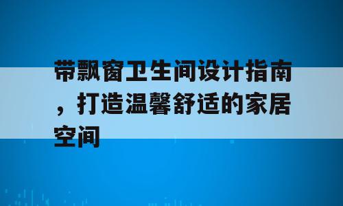 带飘窗卫生间设计指南，打造温馨舒适的家居空间