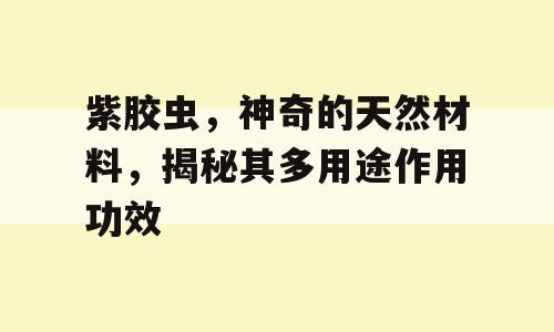 紫胶虫，神奇的天然材料，揭秘其多用途作用功效