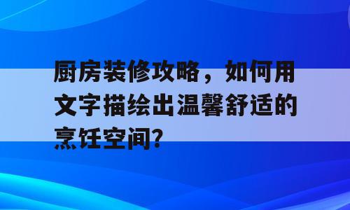 厨房装修攻略，如何用文字描绘出温馨舒适的烹饪空间？