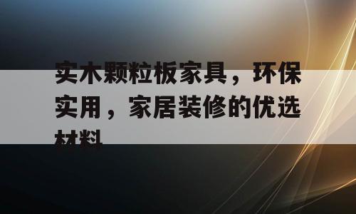 实木颗粒板家具，环保实用，家居装修的优选材料