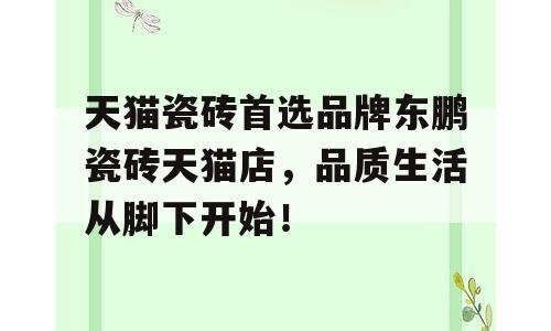 天猫瓷砖首选品牌东鹏瓷砖天猫店，品质生活从脚下开始！