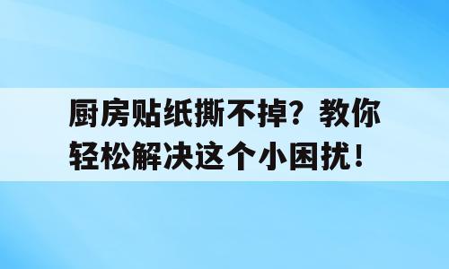厨房贴纸撕不掉？教你轻松解决这个小困扰！