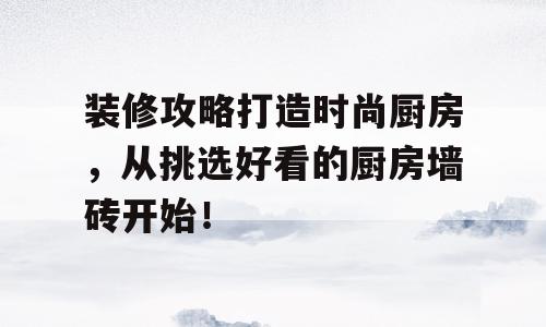 装修攻略打造时尚厨房，从挑选好看的厨房墙砖开始！