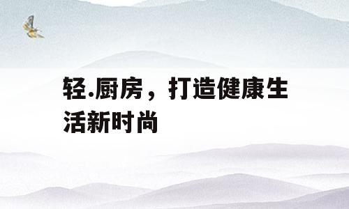 轻.厨房，打造健康生活新时尚